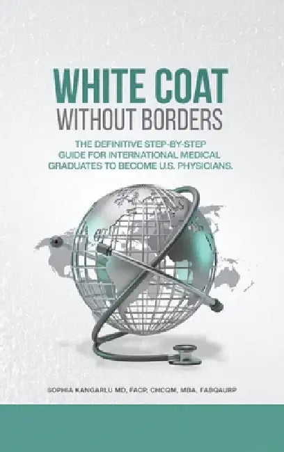 White Coat Without Borders: The Definitive Step-by-Step Guide for International Medical Graduates to Become U.S. Physicians by Sophia Kangarlu