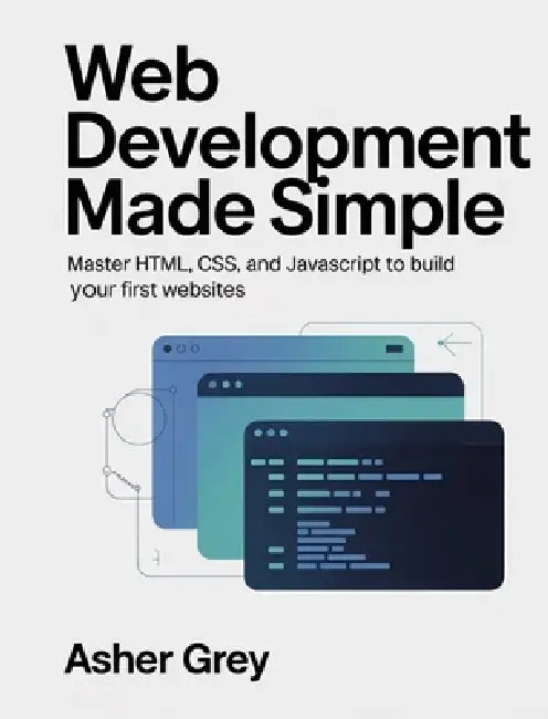 Web Development Made Simple: Master HTML, CSS, and JavaScript to Build Your First Websites by Asher Grey