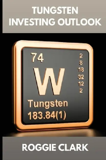 Tungsten Investing Outlook: Why Tungsten Is Gaining Value and How To Invest for the Future by Roggie Clark, Raj Clark