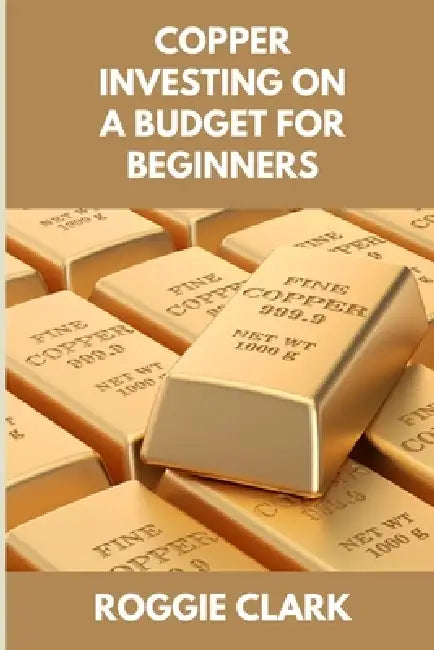 Copper Investing On A Budget For Beginners: Simple Strategies for Investing in Copper With Little Money by Roggie Clark, Raj Clark