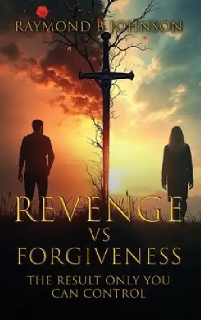 Revenge Vs. Forgiveness: Exploring the pros and cons of choosing your own peace by Raymond B. Johnson