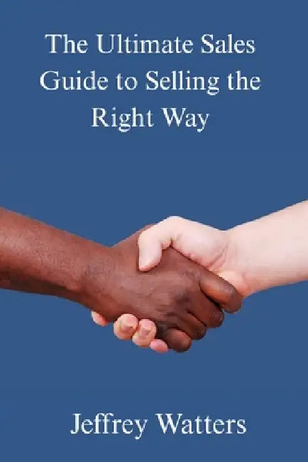 The Ultimate Sales Guide to Selling The Right Way by Jeffrey A. Watters