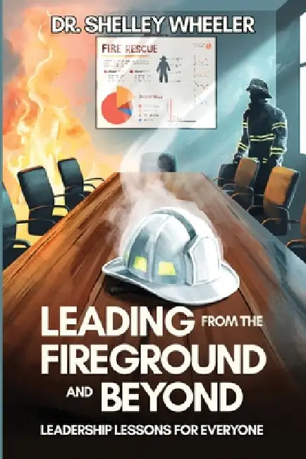 Leading from the Fireground and Beyond: Leadership Lessons for Everyone by Shelley Wheeler