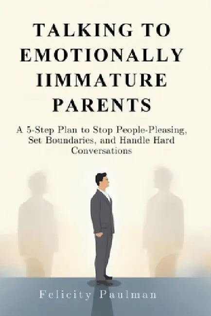 Talking to Emotionally Immature Parents: A 5-Step Plan to Stop People-Pleasing, Set Boundaries, and Handle Hard Conversations by Felicity Paulman