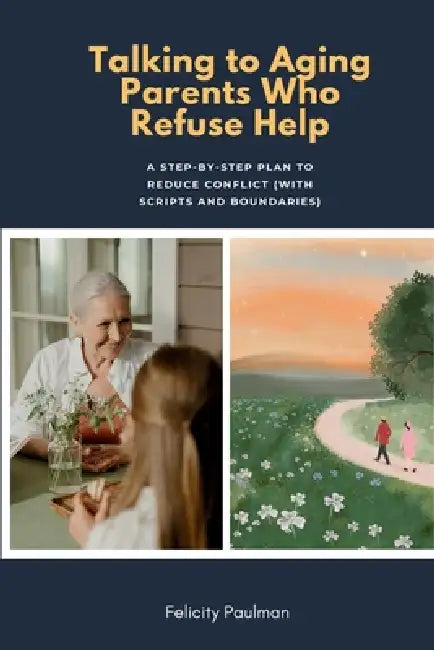 Talking to Aging Parents Who Refuse Help: A Step-by-Step Plan to Reduce Conflict (With Scripts and Boundaries) by Felicity Paulman