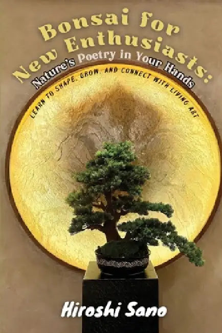 Bonsai for New Enthusiasts: Learn to Shape, Grow, and Connect with Living Art by Hiroshi Sano