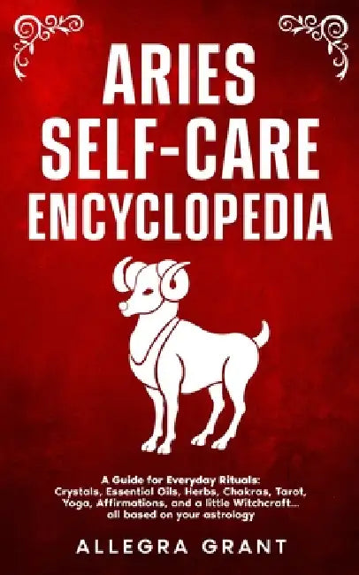 Aries Self-care Encyclopedia: A Guide for Everyday Rituals: Crystals, Essential Oils, Herbs, Chakras, Tarot, Yoga, Affirmations, and a little Witchcra by Allegra Grant