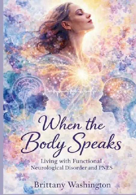 When the Body Speaks: Living with Functional Neurological Disorder and PNES by Brittany Washington