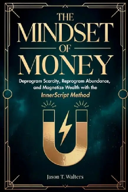 The Mindset of Money: Deprogram Scarcity, Reprogram Abundance, and Magnetize Wealth with the InnerScript Method by Jason T. Walters
