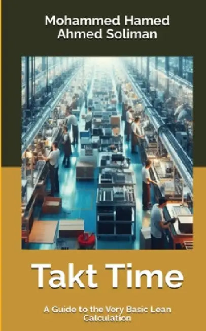 Takt Time: A Guide to the Very Basic Lean Calculation by Mohammed Hamed Ahmed Soliman