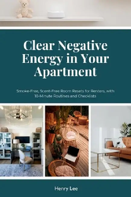 Clear Negative Energy in Your Apartment: Smoke-Free, Scent-Free Room Resets for Renters, with 10-Minute Routines and Checklists by Henry Lee