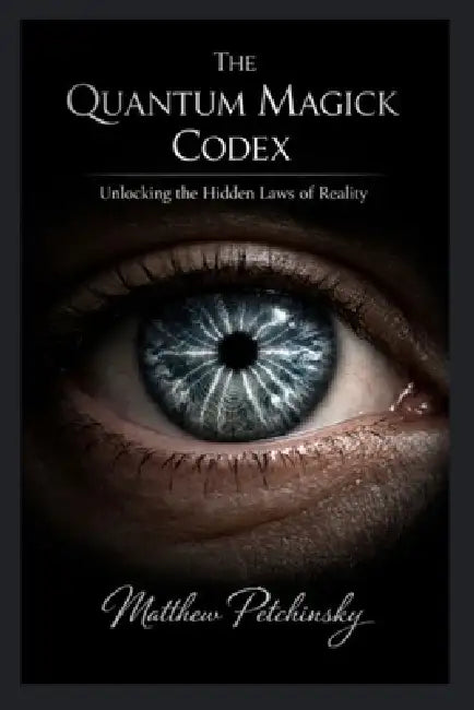 The Quantum Magick Codex: Unlocking the Hidden Laws of Reality by Matthew Petchinsky