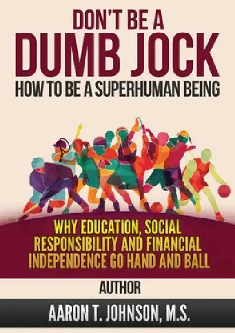 DON'T BE A DUMB JOCK How To Be A Super Human Being: Why Education, Social Responsibility And Financial Independence Go Hand And Ball by Aaron Johnson