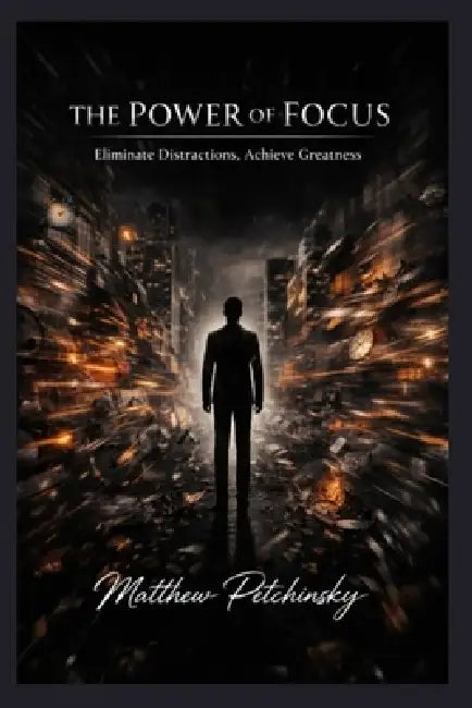 The Power of Focus: Eliminate Distractions, Achieve Greatness by Matthew Petchinsky