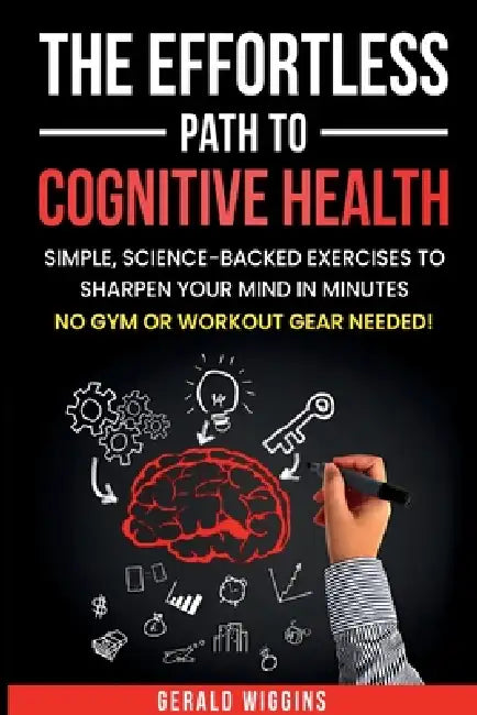 The Effortless Path to Cognitive Health: Simple, Science-Backed Exercises to Sharpen Your Mind in Minutes No Gym or Workout Gear Needed! by Gerald Randy Wiggins