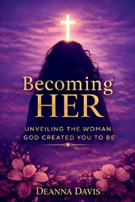 Becoming Her: Unveiling the Woman God Created You to Be by Deanna Davis