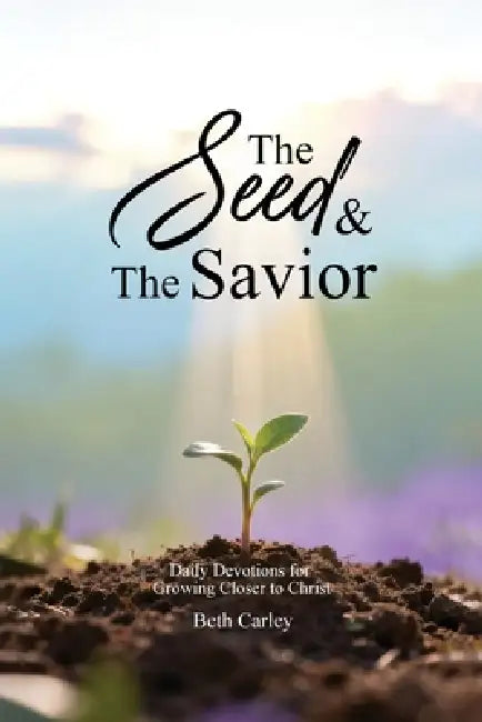 The Seed & the Savior Daily Devotions for Growing Closer to Christ by Beth Carley
