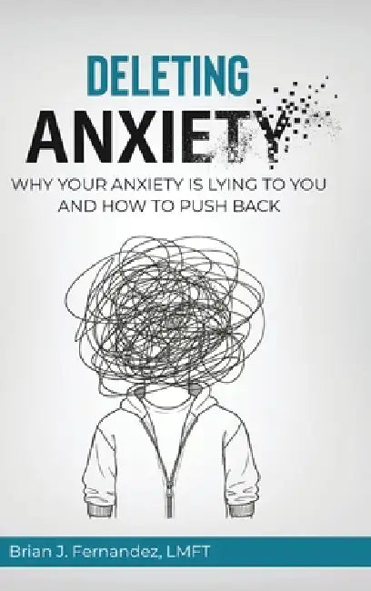 Deleting Anxiety: Why Your Anxiety Is Lying to You and How to Push Back by Brian J. Fernandez
