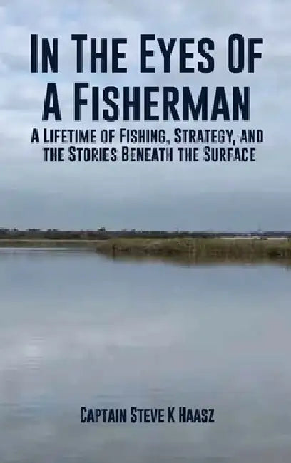 In The Eyes of A Fisherman: A Lifetime of Fishing, Strategy, and the Stories Beneath the Surface by Captain Steve K. Haasz