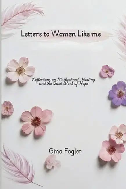 Letters To Women Like Me "Reflections on Motherhood, Healing, and the Quiet Work of Hope" by Gina Fogler