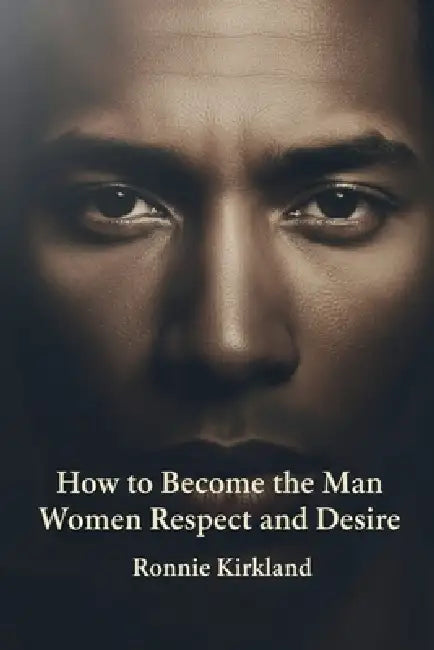 How to Become the Man Women Respect and Desire by Ronnie Kirkland