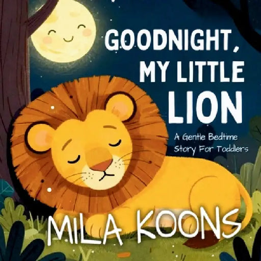 Goodnight, My Little Lion: A Gentle Bedtime Story For Toddlers by Mila Koons
