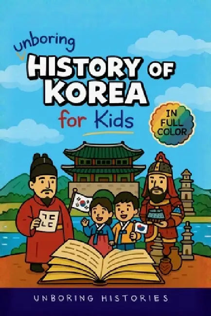 Unboring History of Korea for Kids: Funny, Interesting, Concise Guide to the Three Kingdoms, Joseon Dynasty, and K-Pop You Won't Believe Are True by Unboring Histories