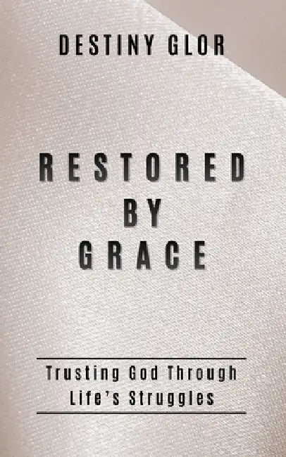 Restored By Grace: Trusting God Through Life's Struggles by Destiny Glor