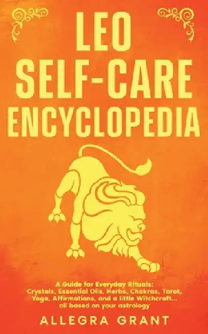 Leo Self-care Encyclopedia: A Guide for Everyday Rituals: Crystals, Essential Oils, Herbs, Chakras, Tarot, Yoga, Affirmations, and a little Witchcraft by Allegra Grant