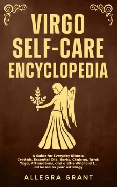 Virgo Self-care Encyclopedia: A Guide for Everyday Rituals: Crystals, Essential Oils, Herbs, Chakras, Tarot, Yoga, Affirmations, and a little Witchcra by Allegra Grant