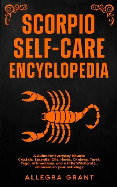 Scorpio Self-care Encyclopedia: A Guide for Everyday Rituals: Crystals, Essential Oils, Herbs, Chakras, Tarot, Yoga, Affirmations, and a little ... ba by Allegra Grant