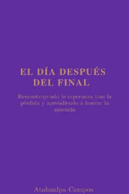 El Día Después del Final: Reconstruyendo la esperanza tras la pérdida y aprendiendo a honrar la ausencia by Atahualpa Campos