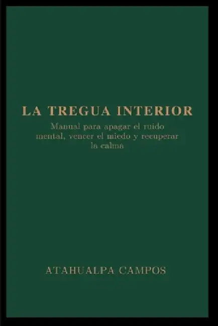 La Tregua Interior: Manual para apagar el ruido mental, vencer el miedo y recuperar la calma by Atahualpa Campos