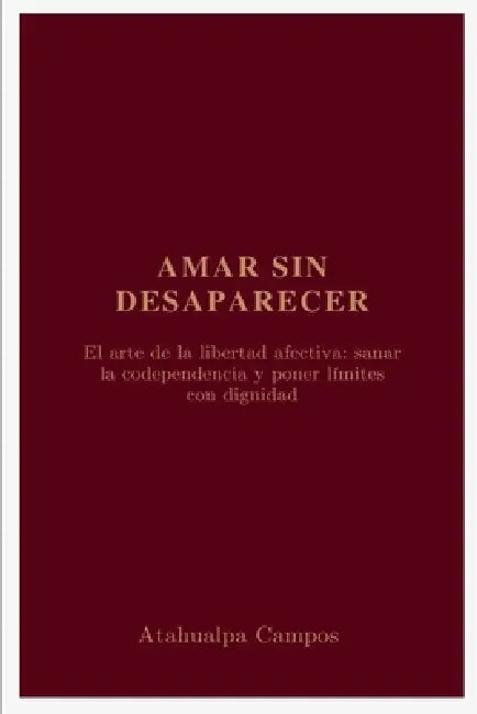 Amar sin Desaparecer: El arte de la libertad afectiva: sanar la codependencia y poner límites con dignidad by Atahualpa Campos