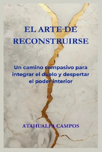 El Arte de Reconstruirse: Un camino compasivo para integrar el duelo y despertar el poder interior by Atahualpa Campos