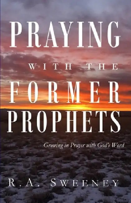 Praying with the Former Prophets: Growing in Prayer with God's Word by R. a. Sweeney