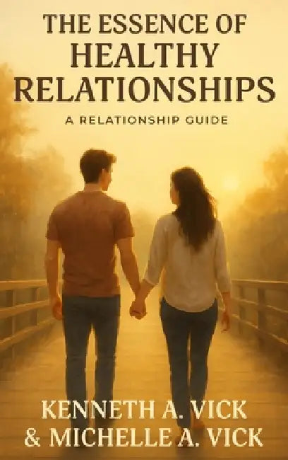 The Essence of Healthy Relationships by Kenneth A. Vick, Michelle A. Vick
