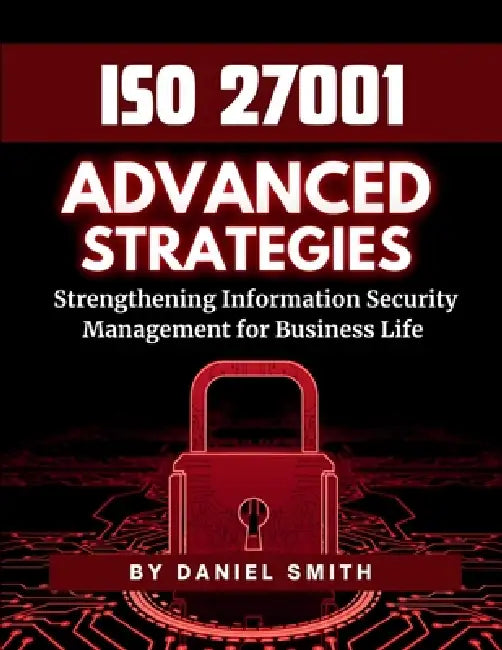 ISO 27001 Advanced Strategies - Strengthening Information Security Management for Business Life: A Comprehensive Guide to Implementing ISO 27001 for . by Daniel Smith