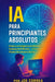 IA Para Principiantes Absolutos: Cómo La Inteligencia Artificial Está Cambiando El Mundo - Y Cómo Puedes Beneficiarte De Ello by Joe Correa