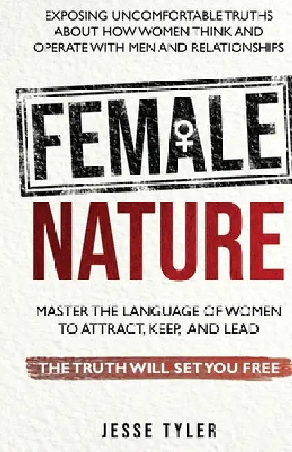 Female Nature: Exposing Uncomfortable Truths About How Women Think And Operate With Men and Relationships by Jesse Tyler
