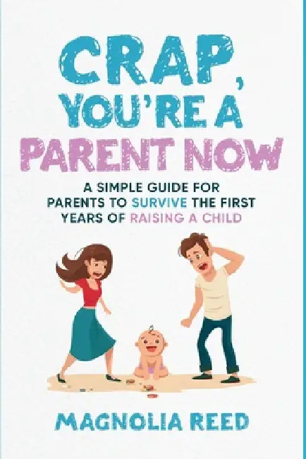 Crap, You're a Parent Now: A Simple Guide for Parents to Survive the First Years of Raising a Child by Magnolia Reed