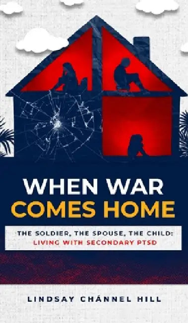 When War Comes Home-The Soldier, the Spouse, and the Child: Living with Secondary PTSD by Lindsay Chánnel Hill