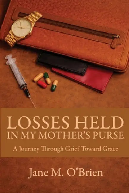 Losses Held in My Mother's Purse: A Journey Through Grief Towards Grace by Jane M. O'Brien