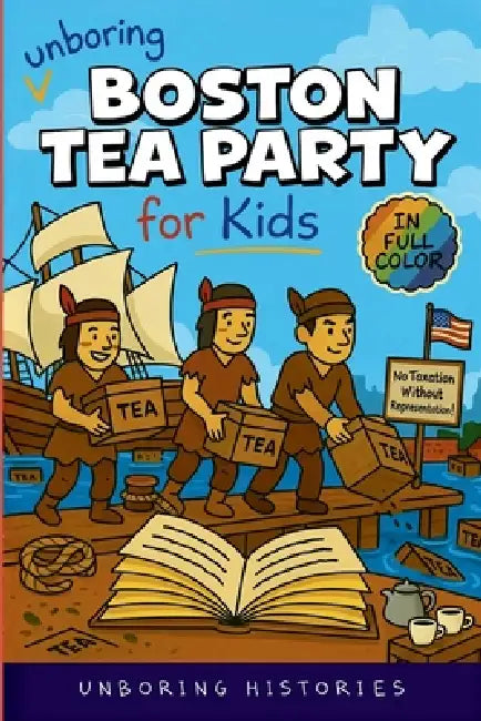 Unboring Boston Tea Party for Kids: Funny, Interesting, Concise Guide to Angry Colonists, a Lot of Tea, and Some Clever Disguises You Won't Believe Ar by Unboring Histories
