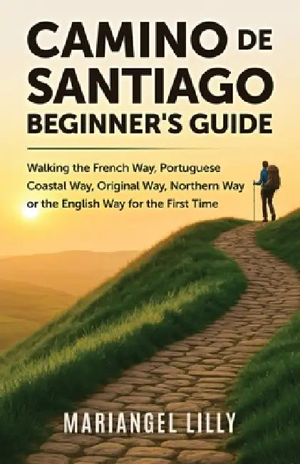 Camino de Santiago Beginner's Guide: Walking the French Way, Portuguese Coastal Way, Original Way or the English Way for the First Time by Mariangel Lilly
