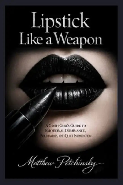 Lipstick Like a Weapon: A Goth Girl's Guide to Emotional Dominance, Boundaries, and Quiet Intimidation by Matthew Petchinsky