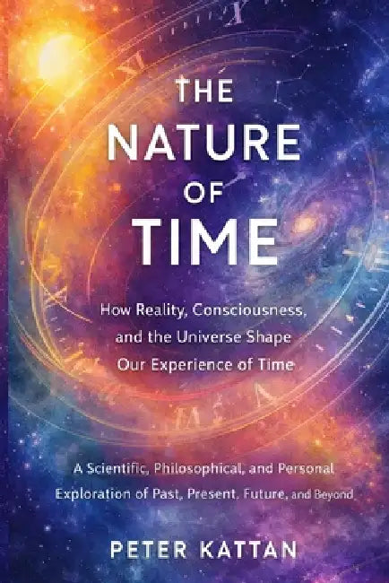 The Nature of Time - How Reality, Consciousness, and the Universe Shape Our Experience of Time: A Scientific, Philosophical, and Personal Exploration by Peter I. Kattan
