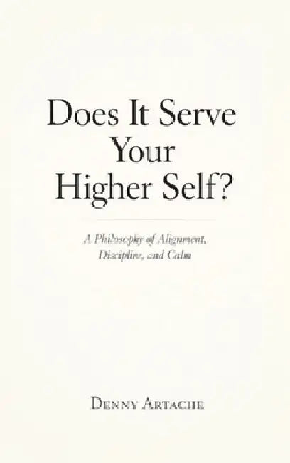 Does It Serve Your Higher Self?: A Philosophy of Alignment, Discipline, and Calm by Denny Artache