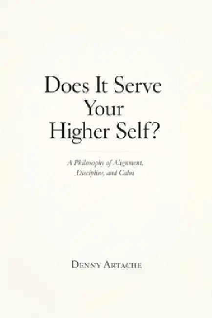 Does It Serve Your Higher Self?: A Philosophy of Alignment, Discipline, and Calm by Denny Artache