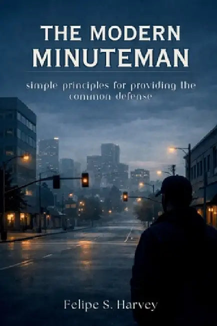 The Modern Minuteman: Simple Principles for Providing the Common Defense by Felipe S. Harvey
